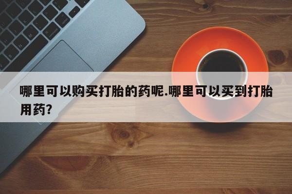 打胎药图片私人哪里可以购买打胎的药呢.哪里可以买到打胎用药？
