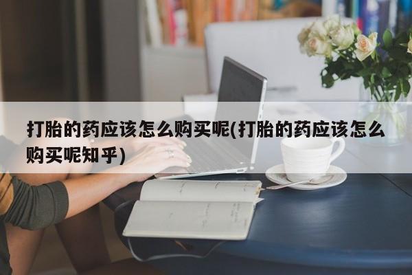 打胎药图片私人打胎的药应该怎么购买呢(打胎的药应该怎么购买呢知乎)