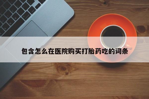 打胎药图片私人包含怎么在医院购买打胎药吃的词条